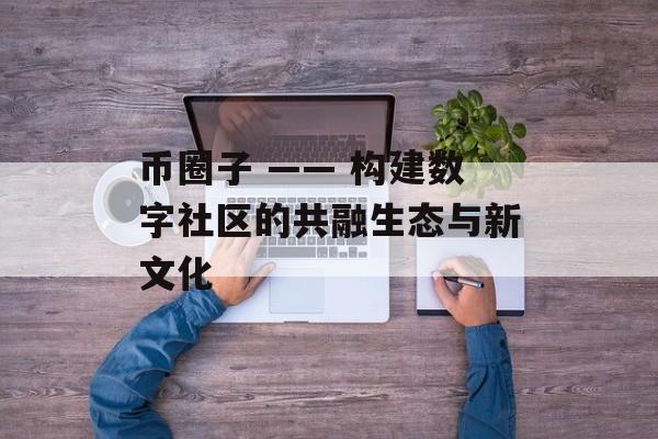 币圈子 —— 构建数字社区的共融生态与新文化