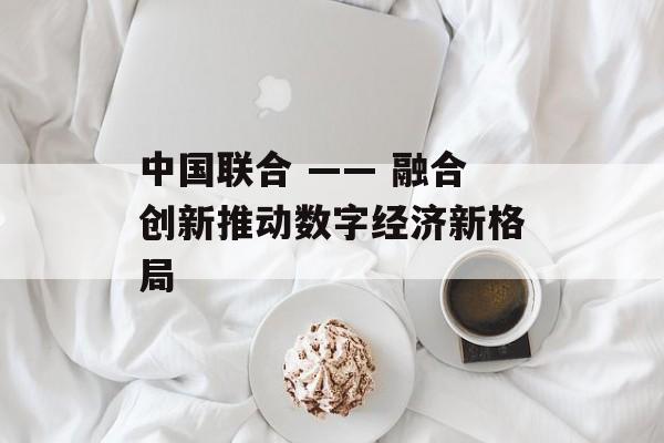 中国联合 —— 融合创新推动数字经济新格局