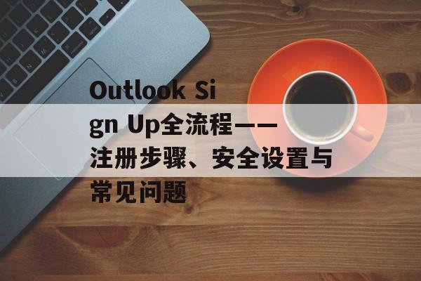 Outlook Sign Up全流程——注册步骤、安全设置与常见问题