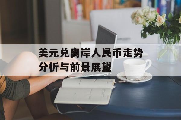 美元兑离岸人民币走势分析与前景展望